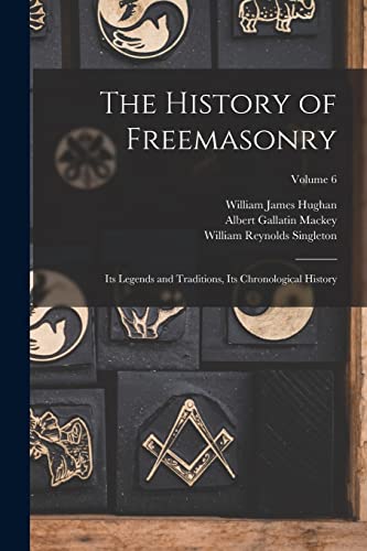 The History of Freemasonry: Its Legends and Traditions, Its Chronological History; Volume 6