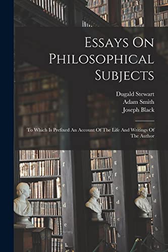 Essays On Philosophical Subjects: To Which Is Prefixed An Account Of The Life And Writings Of The Author