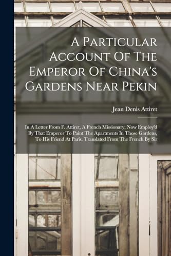 A Particular Account Of The Emperor Of China's Gardens Near Pekin: In A Letter From F. Attiret, A French Missionary, Now Employ'd By That Emperor To P