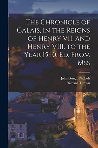 The Chronicle of Calais, in the Reigns of Henry VII. and Henry VIII. to the Year 1540. Ed. From Mss