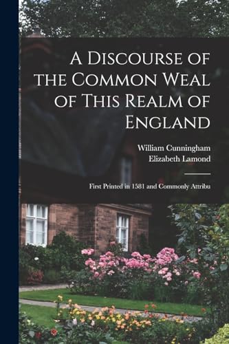 A Discourse of the Common Weal of This Realm of England: First Printed in 1581 and Commonly Attribu