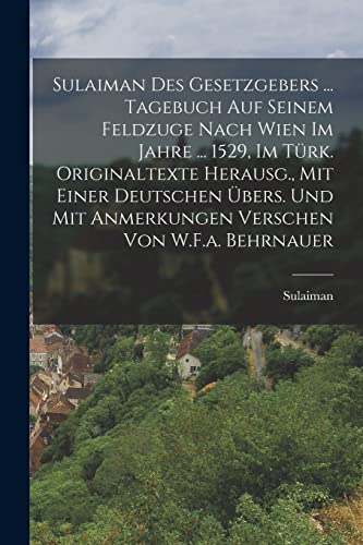 Sulaiman Des Gesetzgebers ... Tagebuch Auf Seinem Feldzuge Nach Wien Im Jahre ... 1529, Im T?rk. Originaltexte Herausg., Mit Einer Deutschen ?bers. Un