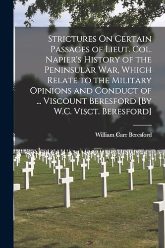 Strictures On Certain Passages of Lieut. Col. Napier's History of the Peninsular War, Which Relate to the Military Opinions and Conduct of ... Viscoun