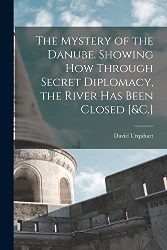 The Mystery of the Danube. Showing How Through Secret Diplomacy, the River Has Been Closed [&C.]