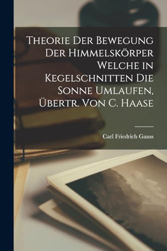 Theorie Der Bewegung Der Himmelsk?rper Welche in Kegelschnitten Die Sonne Umlaufen, ?bertr. Von C. Haase