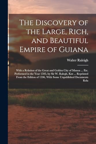 The Discovery of the Large, Rich, and Beautiful Empire of Guiana: With a Relation of the Great and Golden City of Manoa ... Etc. Performed in the Year