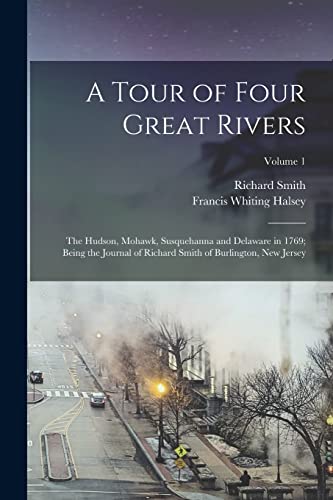 A Tour of Four Great Rivers; the Hudson, Mohawk, Susquehanna and Delaware in 1769; Being the Journal of Richard Smith of Burlington, New Jersey; Volum