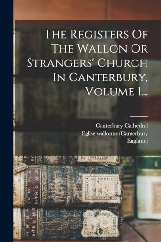 The Registers Of The Wallon Or Strangers' Church In Canterbury, Volume 1...