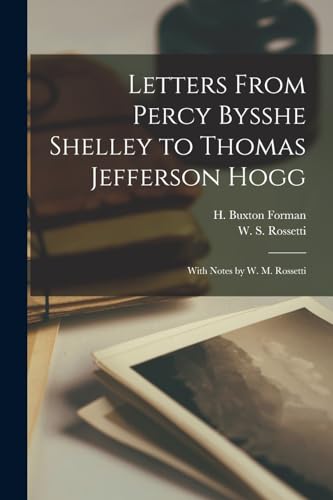 Letters From Percy Bysshe Shelley to Thomas Jefferson Hogg: With Notes by W. M. Rossetti