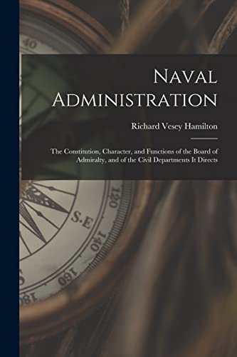 Naval Administration: The Constitution, Character, and Functions of the Board of Admiralty, and of the Civil Departments It Directs