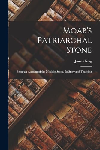 Moab's Patriarchal Stone: Being an Account of the Moabite Stone, Its Story and Teaching