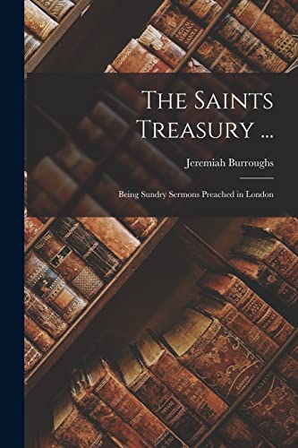 The Saints Treasury ...: Being Sundry Sermons Preached in London