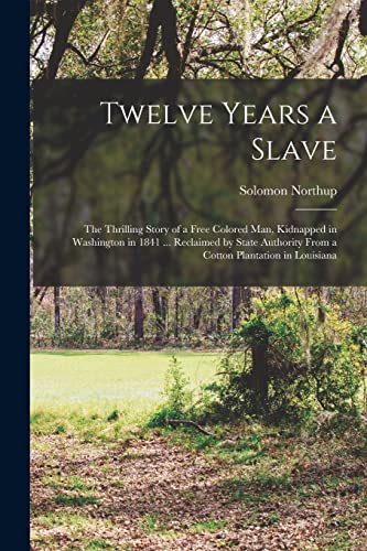 Twelve Years a Slave; the Thrilling Story of a Free Colored man, Kidnapped in Washington in 1841 ... Reclaimed by State Authority From a Cotton Planta