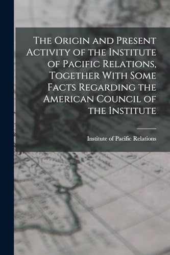 The Origin and Present Activity of the Institute of Pacific Relations, Together With Some Facts Regarding the American Council of the Institute