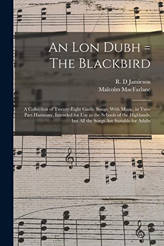 An lon Dubh = The Blackbird: A Collection of Twenty-eight Gaelic Songs, With Music, in Two-part Harmony, Intended for use in the Schools of the Highla