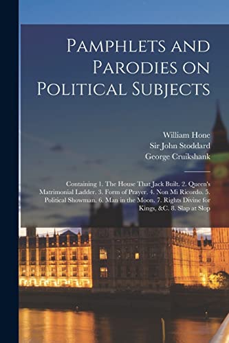 Pamphlets and Parodies on Political Subjects: Containing 1. The House That Jack Built. 2. Queen's Matrimonial Ladder. 3. Form of Prayer. 4. Non mi Ric