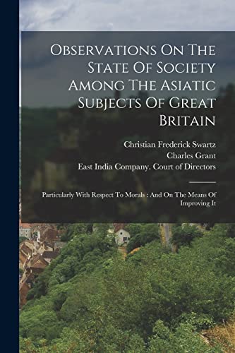 Observations On The State Of Society Among The Asiatic Subjects Of Great Britain: Particularly With Respect To Morals : And On The Means Of Improving