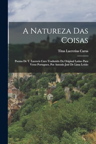 A Natureza Das Coisas: Poema De T. Lucrecis Caro Traduzido Do Original Latino Para Verso Portuguez, Por Antonio Jos? De Lima Leit?o