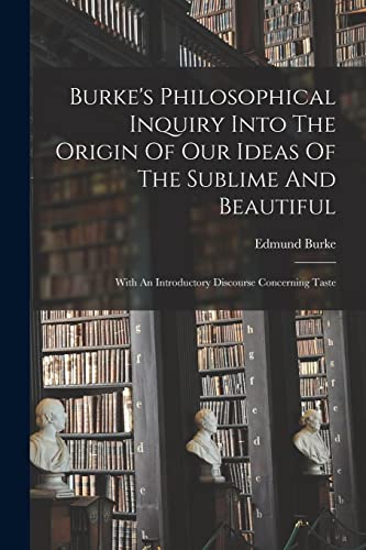 Burke's Philosophical Inquiry Into The Origin Of Our Ideas Of The Sublime And Beautiful: With An Introductory Discourse Concerning Taste