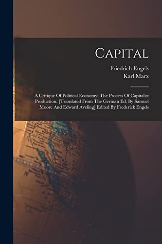 Capital; A Critique Of Political Economy; The Process Of Capitalist Production. [translated From The German Ed. By Samuel Moore And Edward Aveling] Ed