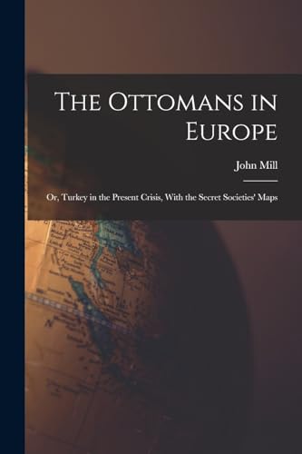 The Ottomans in Europe; or, Turkey in the Present Crisis, With the Secret Societies' Maps