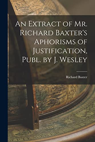 An Extract of Mr. Richard Baxter's Aphorisms of Justification, Publ. by J. Wesley