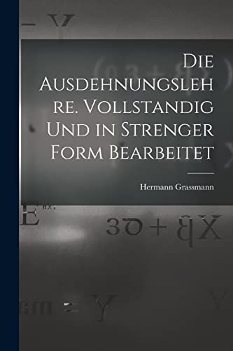 Die Ausdehnungslehre. Vollstandig und in strenger Form Bearbeitet