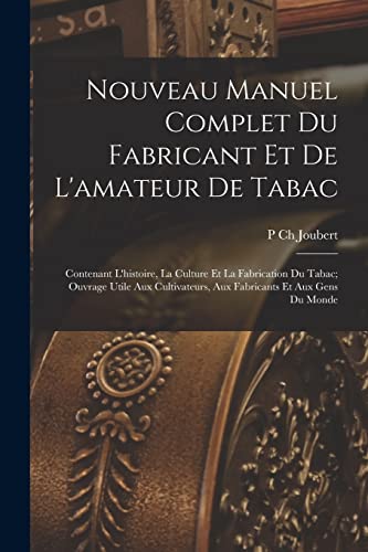 Nouveau Manuel Complet Du Fabricant Et De L'amateur De Tabac: Contenant L'histoire, La Culture Et La Fabrication Du Tabac; Ouvrage Utile Aux Cultivate