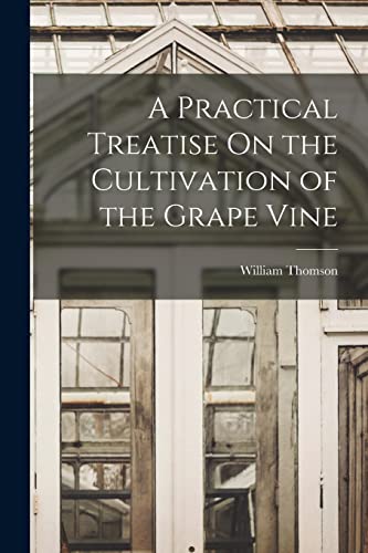 A Practical Treatise On the Cultivation of the Grape Vine