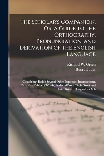 The Scholar's Companion, Or, a Guide to the Orthography, Pronunciation, and Derivation of the English Language: Containing, Beside Several Other Impor