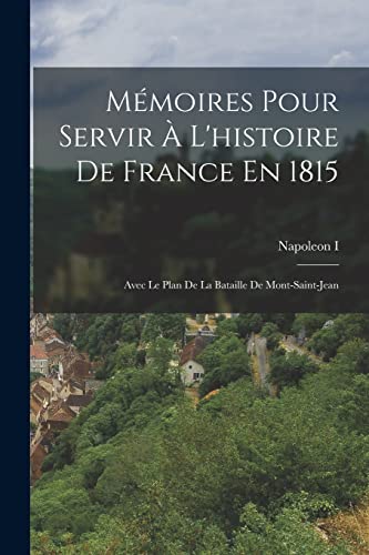 M?moires Pour Servir ? L'histoire De France En 1815: Avec Le Plan De La Bataille De Mont-Saint-Jean