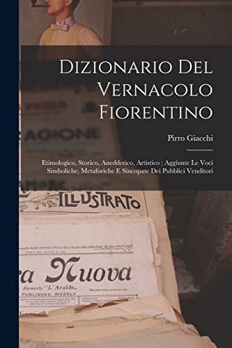 Dizionario Del Vernacolo Fiorentino: Etimologico, Storico, Aneddotico, Artistico : Aggiunte Le Voci Simboliche, Metaforiche E Sincopate Dei Pubblici V