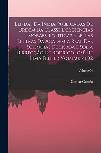 Lendas da India. Publicadas de ordem da Classe de sciencias moraes, politicas e bellas lettras da Academia real das sciencias de Lisboa e sob a dirrec