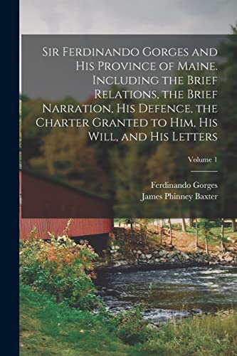 Sir Ferdinando Gorges and his Province of Maine. Including the Brief Relations, the Brief Narration, his Defence, the Charter Granted to him, his Will