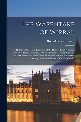 The Wapentake of Wirral; a History of the Royal Franchise of the Hundred and Hundred Court of Wirral in Cheshire, With an Appendix Containing a List o