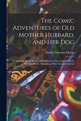 The Comic Adventures of Old Mother Hubbard, and her Dog: In Which is Shewn the Wonderful Powers That Good old Lady Possessed In the Education of her F