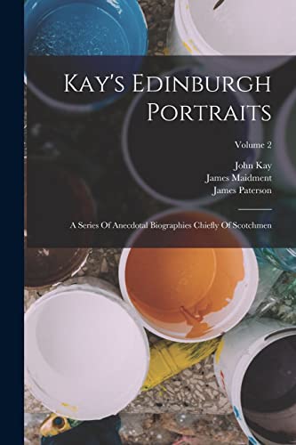 Kay's Edinburgh Portraits: A Series Of Anecdotal Biographies Chiefly Of Scotchmen; Volume 2