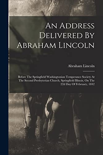 An Address Delivered By Abraham Lincoln: Before The Springfield Washingtonian Temperance Society At The Second Presbyterian Church, Springfield Illino