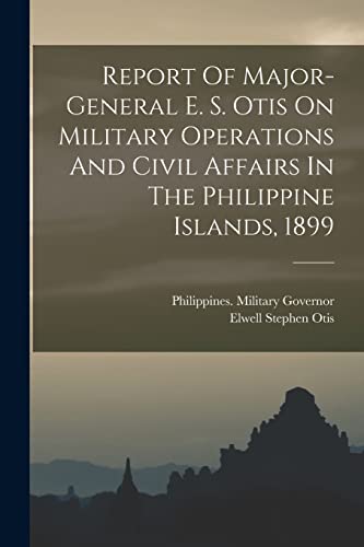 Report Of Major-general E. S. Otis On Military Operations And Civil Affairs In The Philippine Islands, 1899