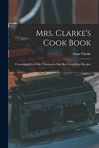 Mrs. Clarke's Cook Book: Containing Over One Thousand of the Best Up-to-date Recipes