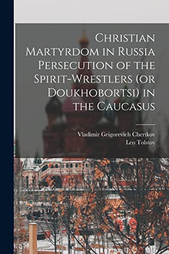 Christian Martyrdom in Russia Persecution of the Spirit-Wrestlers (or Doukhobortsi) in the Caucasus