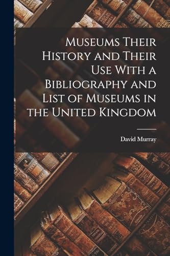 Museums Their History and Their Use With a Bibliography and List of Museums in the United Kingdom