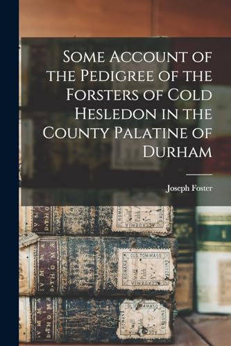 Some Account of the Pedigree of the Forsters of Cold Hesledon in the County Palatine of Durham