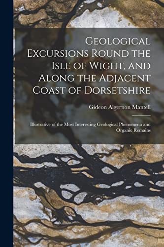 Geological Excursions Round the Isle of Wight, and Along the Adjacent Coast of Dorsetshire: Illustrative of the Most Interesting Geological Phenomena