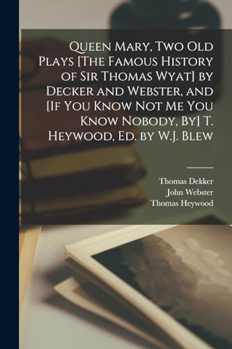 Queen Mary, Two Old Plays [The Famous History of Sir Thomas Wyat] by Decker and Webster, and [If You Know Not Me You Know Nobody, By] T. Heywood, Ed.