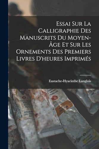 Essai Sur La Calligraphie Des Manuscrits Du Moyen-?ge Et Sur Les Ornements Des Premiers Livres D'heures Imprim?s