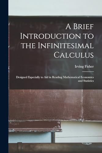 A Brief Introduction to the Infinitesimal Calculus: Designed Especially to Aid in Reading Mathematical Economics and Statistics