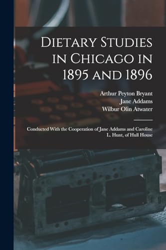 Dietary Studies in Chicago in 1895 and 1896: Conducted With the Cooperation of Jane Addams and Caroline L. Hunt, of Hull House