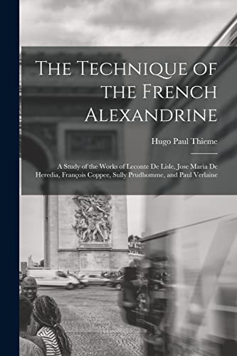 The Technique of the French Alexandrine; a Study of the Works of Leconte de Lisle, Jose Maria de Heredia, Fran?ois Coppee, Sully Prudhomme, and Paul V