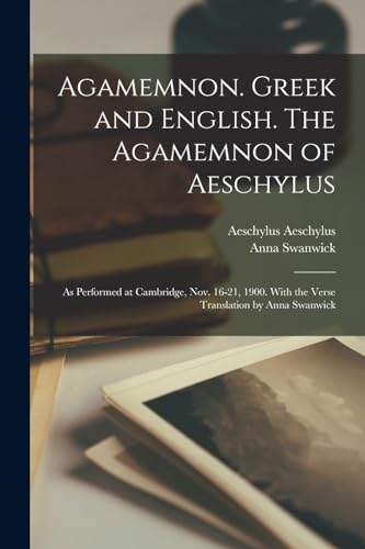 Agamemnon. Greek and English. The Agamemnon of Aeschylus; as Performed at Cambridge, Nov. 16-21, 1900. With the Verse Translation by Anna Swanwick